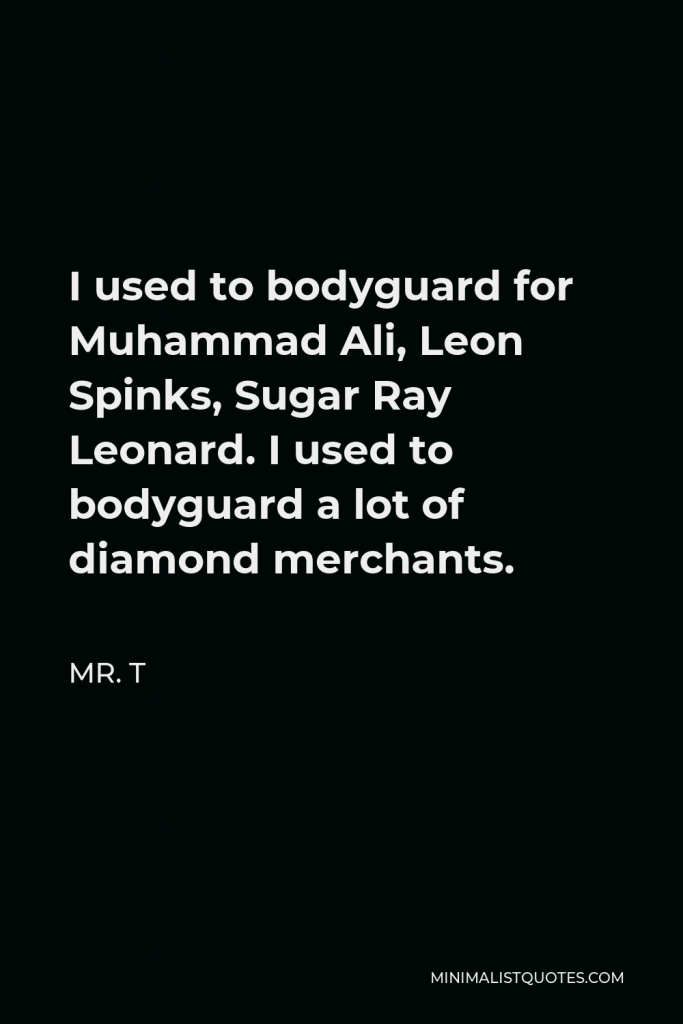 Mr. T Quote - I used to bodyguard for Muhammad Ali, Leon Spinks, Sugar Ray Leonard. I used to bodyguard a lot of diamond merchants.