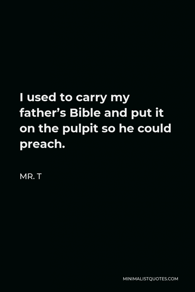 Mr. T Quote - I used to carry my father’s Bible and put it on the pulpit so he could preach.