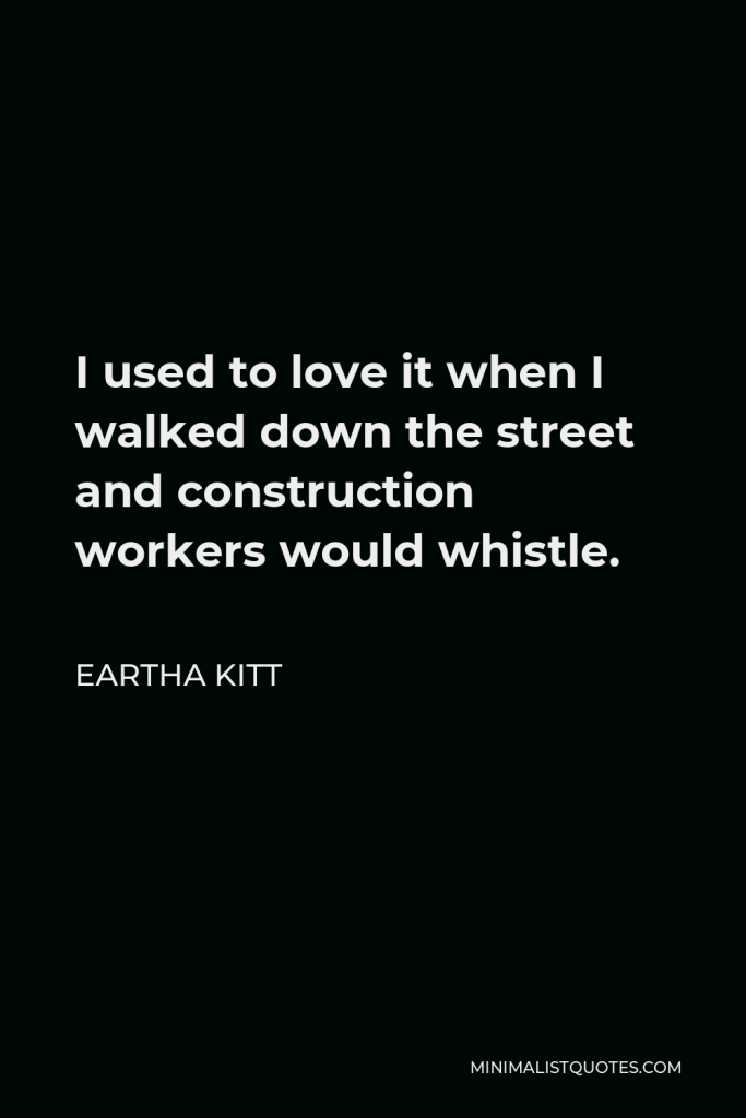 Eartha Kitt Quote - I used to love it when I walked down the street and construction workers would whistle.