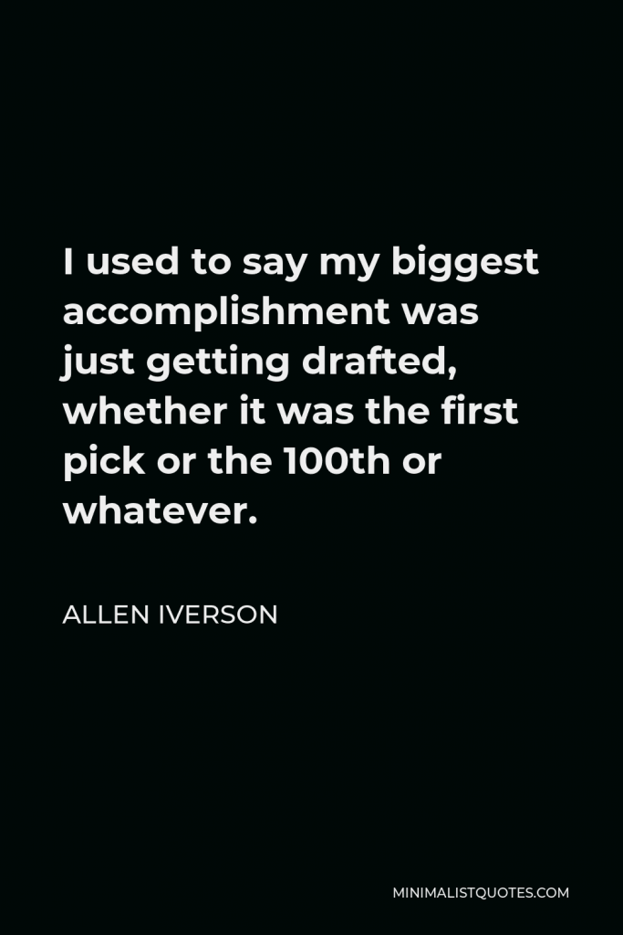 Allen Iverson Quote - I used to say my biggest accomplishment was just getting drafted, whether it was the first pick or the 100th or whatever.