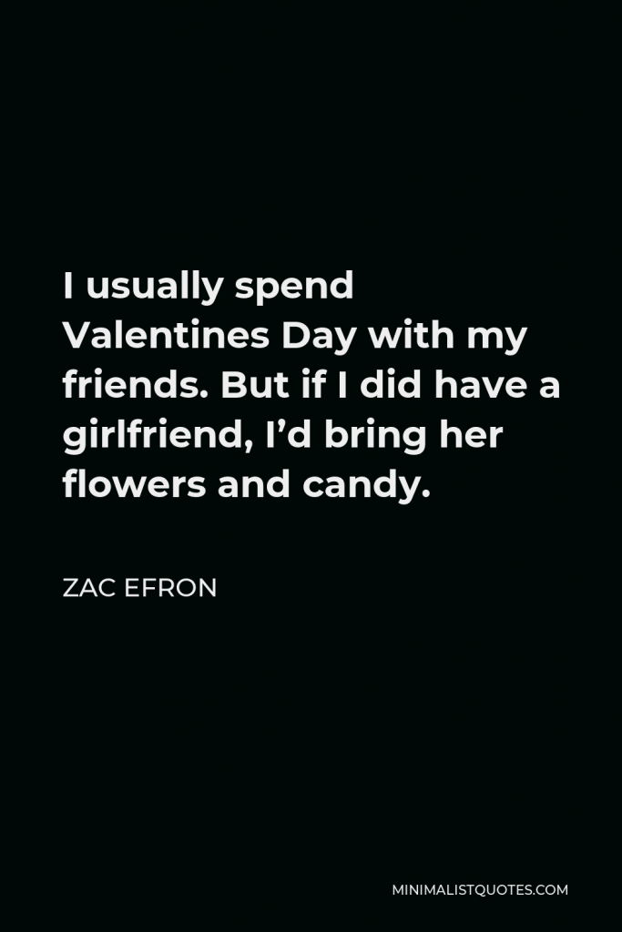 Zac Efron Quote - I usually spend Valentines Day with my friends. But if I did have a girlfriend, I’d bring her flowers and candy.