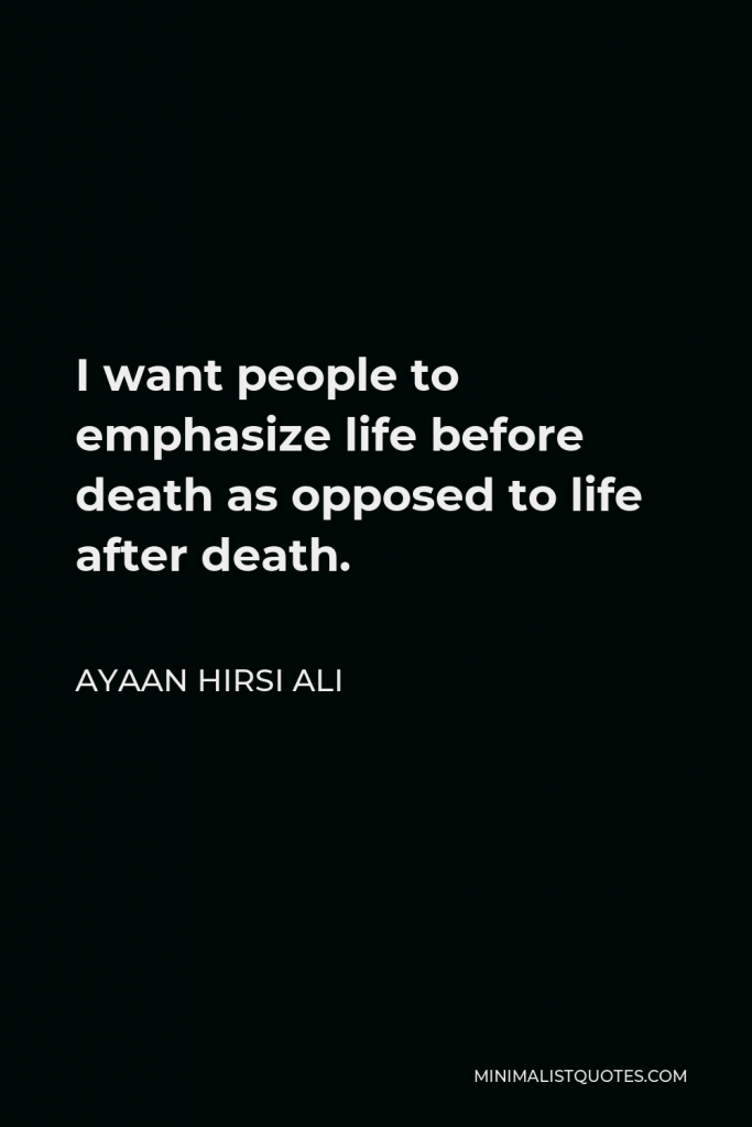 Ayaan Hirsi Ali Quote - I want people to emphasize life before death as opposed to life after death.