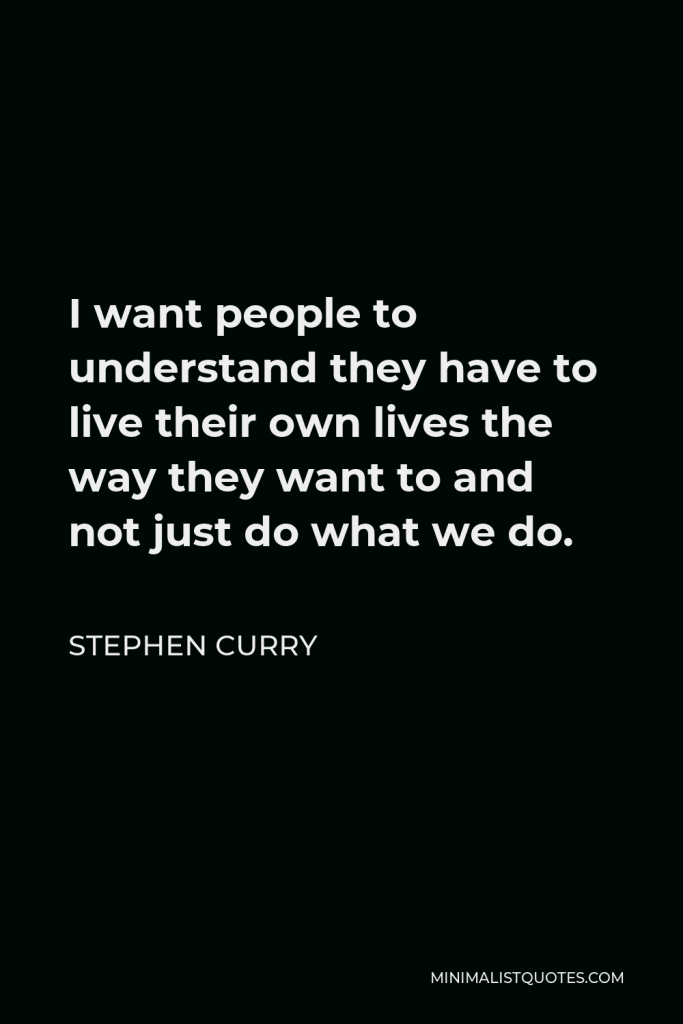 Stephen Curry Quote - I want people to understand they have to live their own lives the way they want to and not just do what we do.