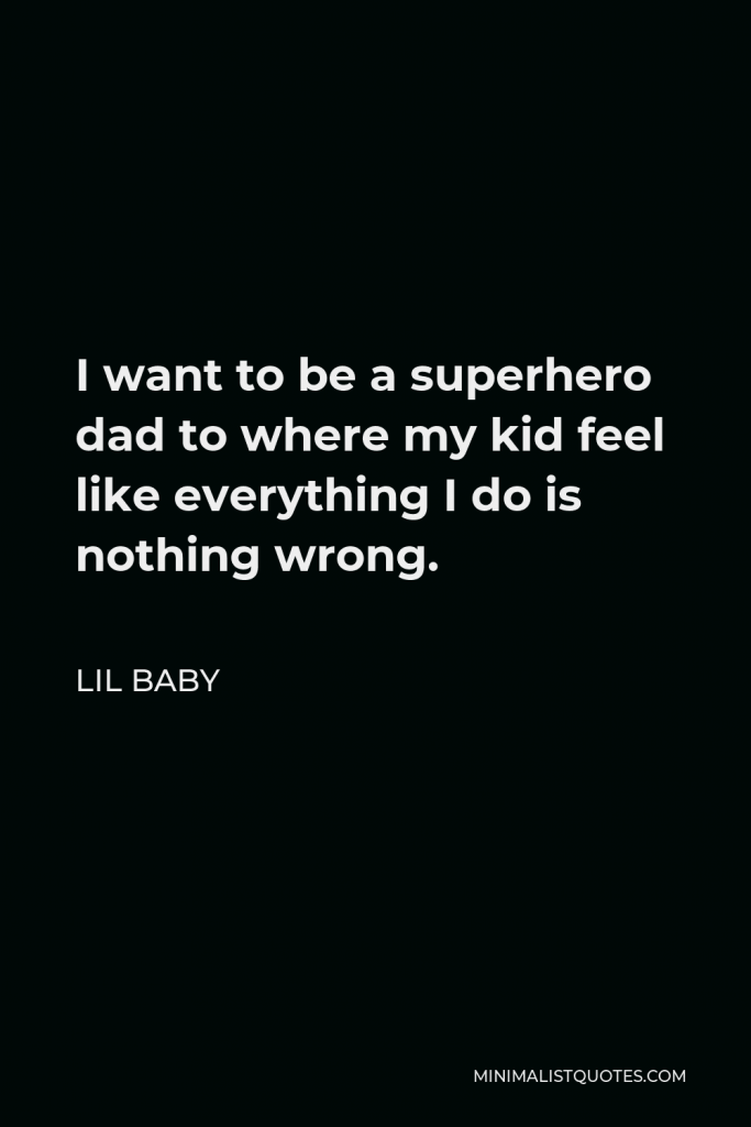 Lil Baby Quote - I want to be a superhero dad to where my kid feel like everything I do is nothing wrong.