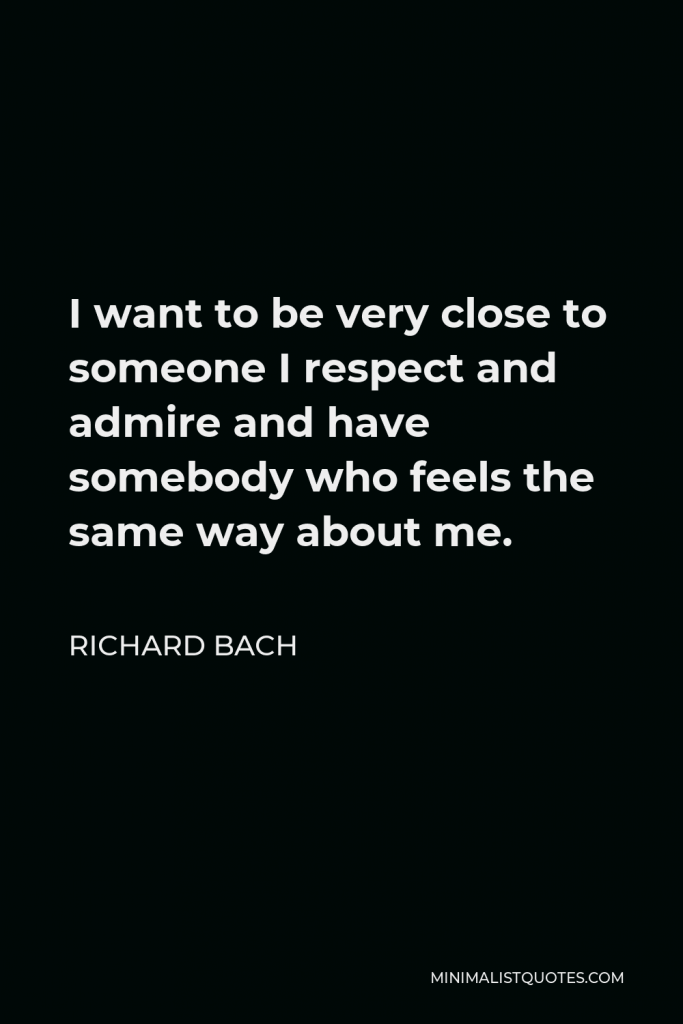 Richard Bach Quote - I want to be very close to someone I respect and admire and have somebody who feels the same way about me.