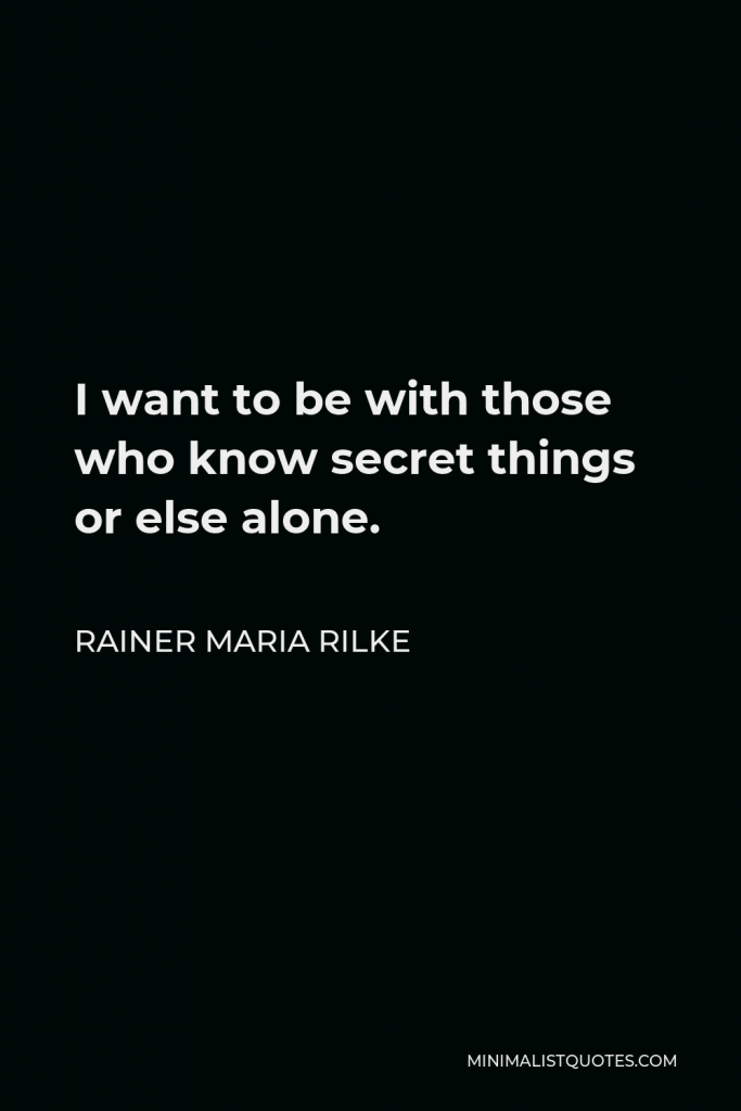 Rainer Maria Rilke Quote - I want to be with those who know secret things or else alone.
