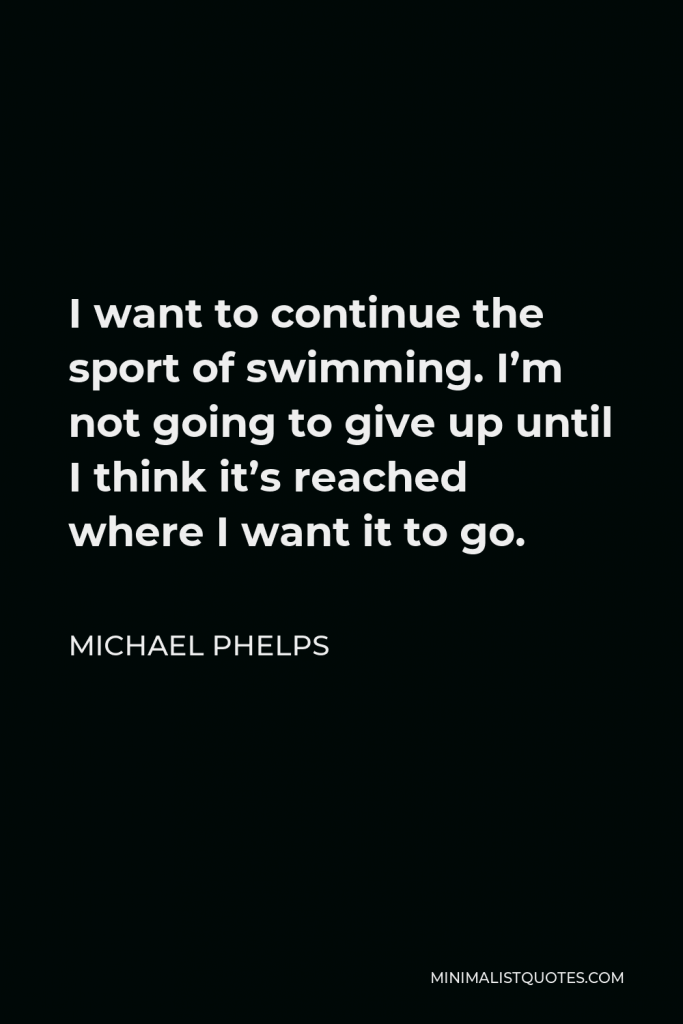 Michael Phelps Quote - I want to continue the sport of swimming. I’m not going to give up until I think it’s reached where I want it to go.
