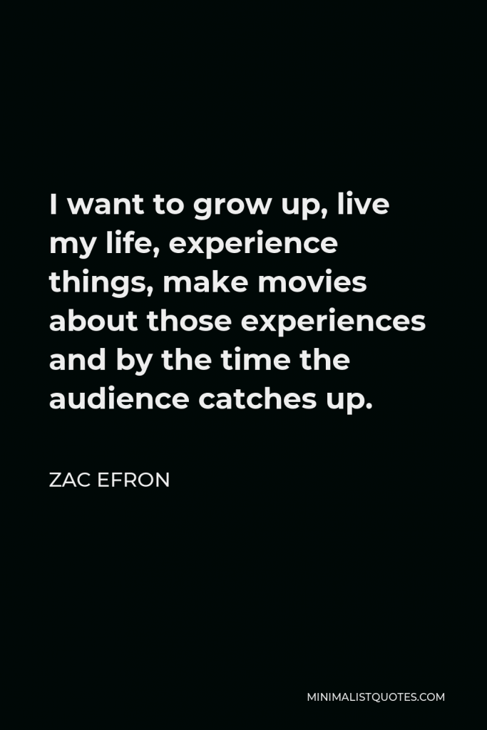 Zac Efron Quote - I want to grow up, live my life, experience things, make movies about those experiences and by the time the audience catches up.