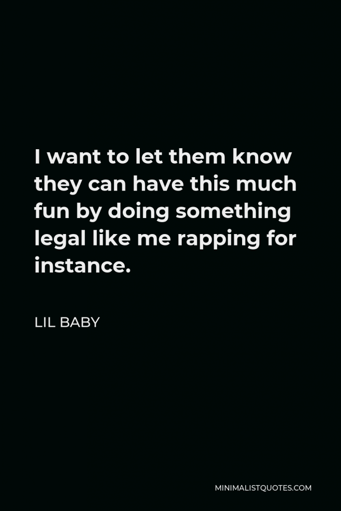 Lil Baby Quote - I want to let them know they can have this much fun by doing something legal like me rapping for instance.