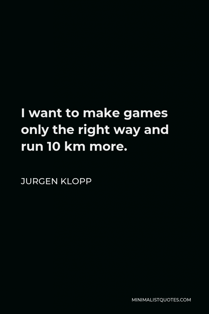 Jurgen Klopp Quote - I want to make games only the right way and run 10 km more.