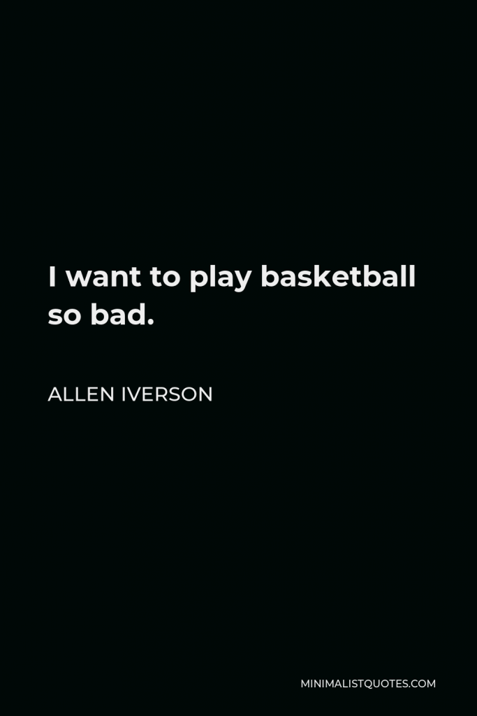 Allen Iverson Quote - I want to play basketball so bad.