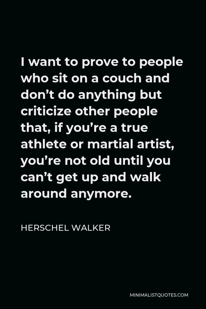 Herschel Walker Quote - I want to prove to people who sit on a couch and don’t do anything but criticize other people that, if you’re a true athlete or martial artist, you’re not old until you can’t get up and walk around anymore.