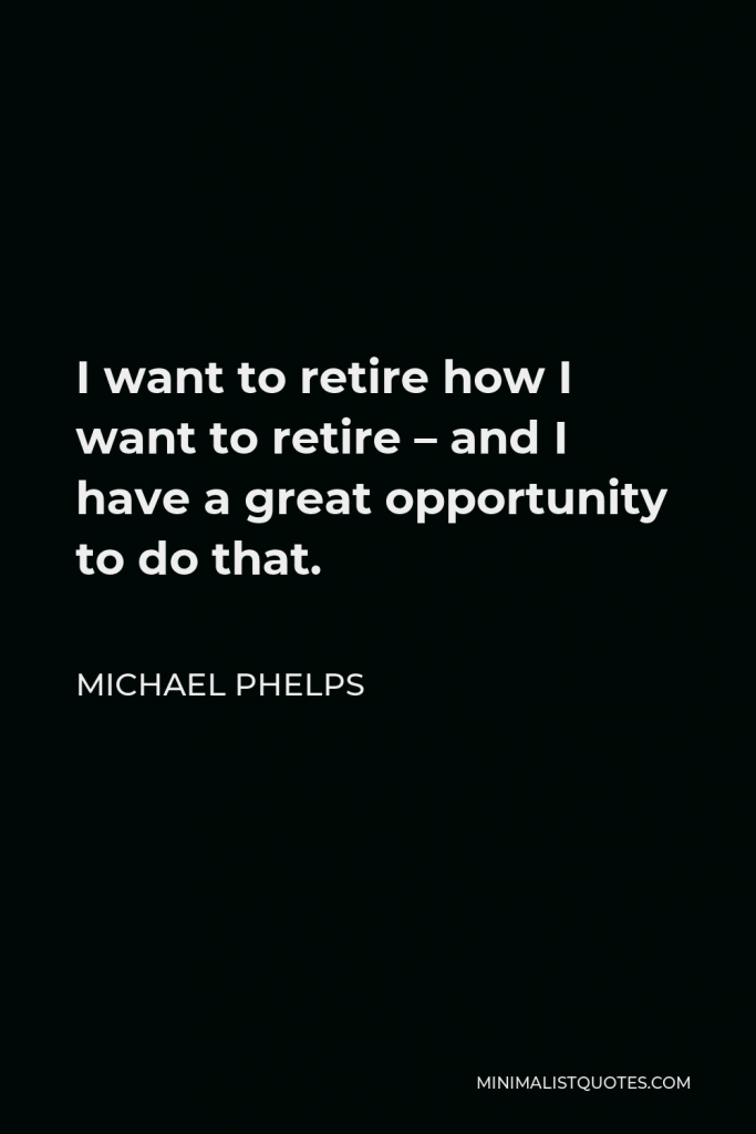 Michael Phelps Quote - I want to retire how I want to retire – and I have a great opportunity to do that.
