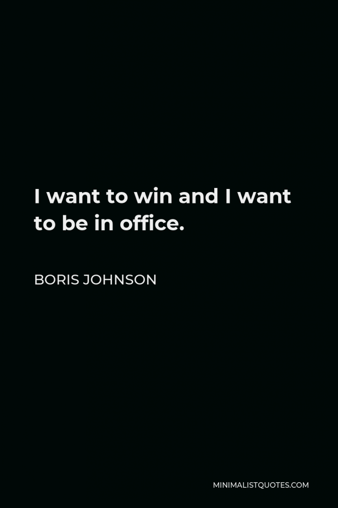Boris Johnson Quote - I want to win and I want to be in office.