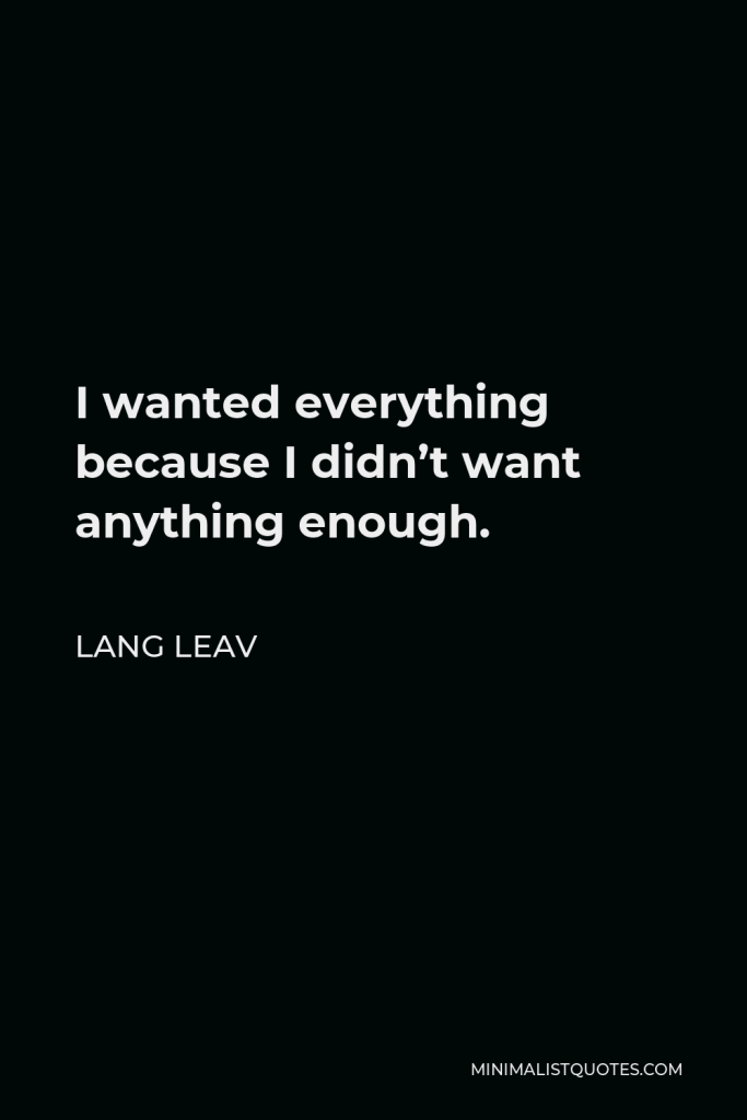 Lang Leav Quote - I wanted everything because I didn’t want anything enough.