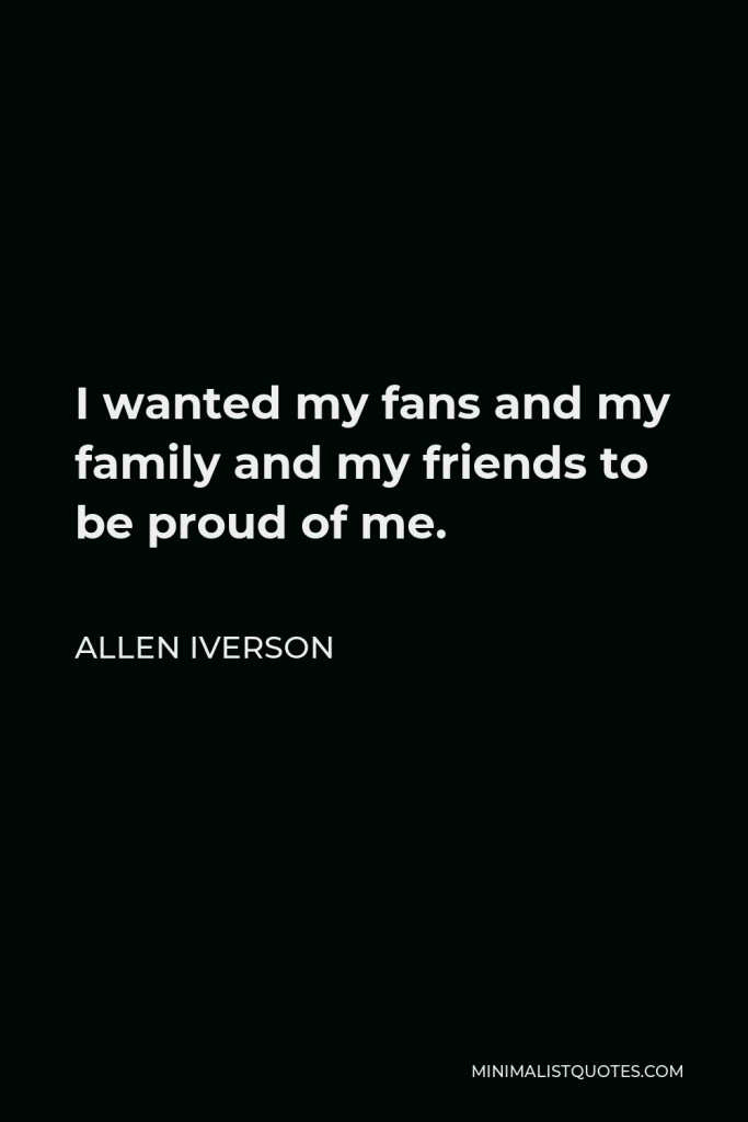 Allen Iverson Quote - I wanted my fans and my family and my friends to be proud of me.