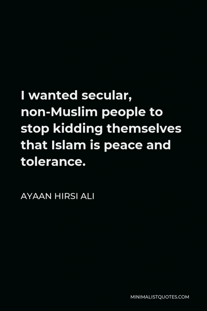 Ayaan Hirsi Ali Quote - I wanted secular, non-Muslim people to stop kidding themselves that Islam is peace and tolerance.
