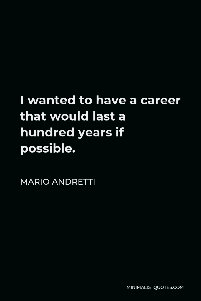 Mario Andretti Quote - I wanted to have a career that would last a hundred years if possible.