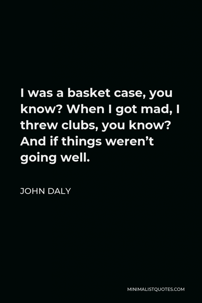 John Daly Quote - I was a basket case, you know? When I got mad, I threw clubs, you know? And if things weren’t going well.