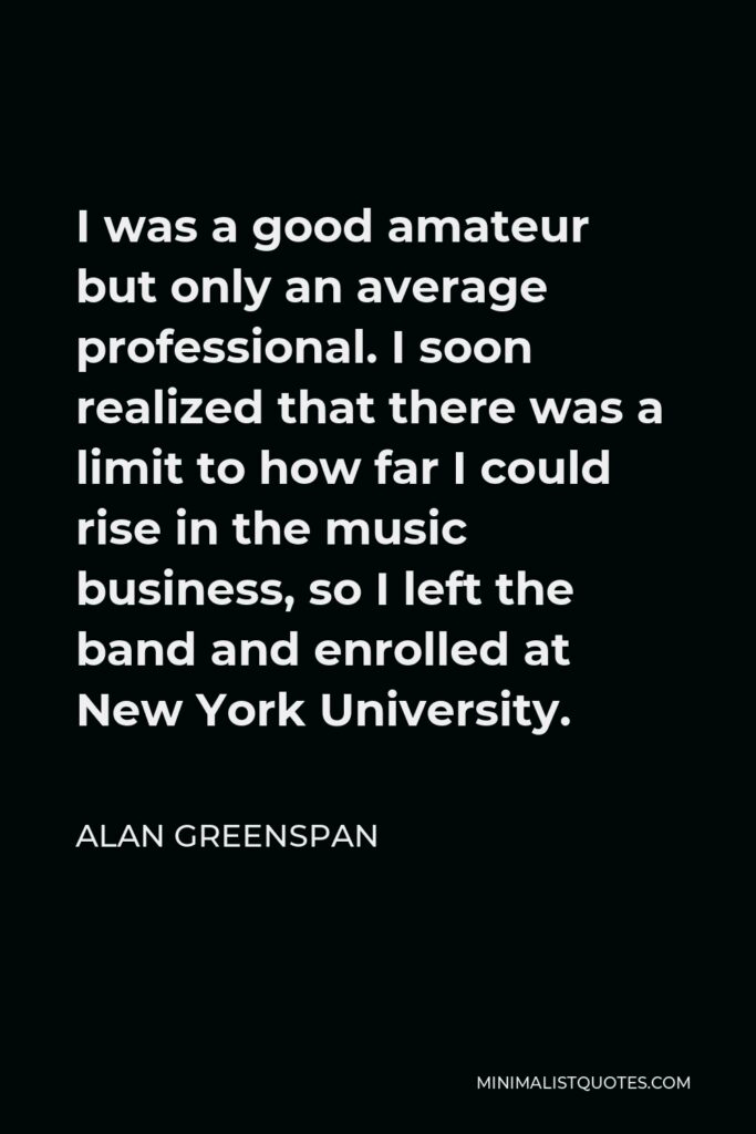 Alan Greenspan Quote - I was a good amateur but only an average professional. I soon realized that there was a limit to how far I could rise in the music business, so I left the band and enrolled at New York University.