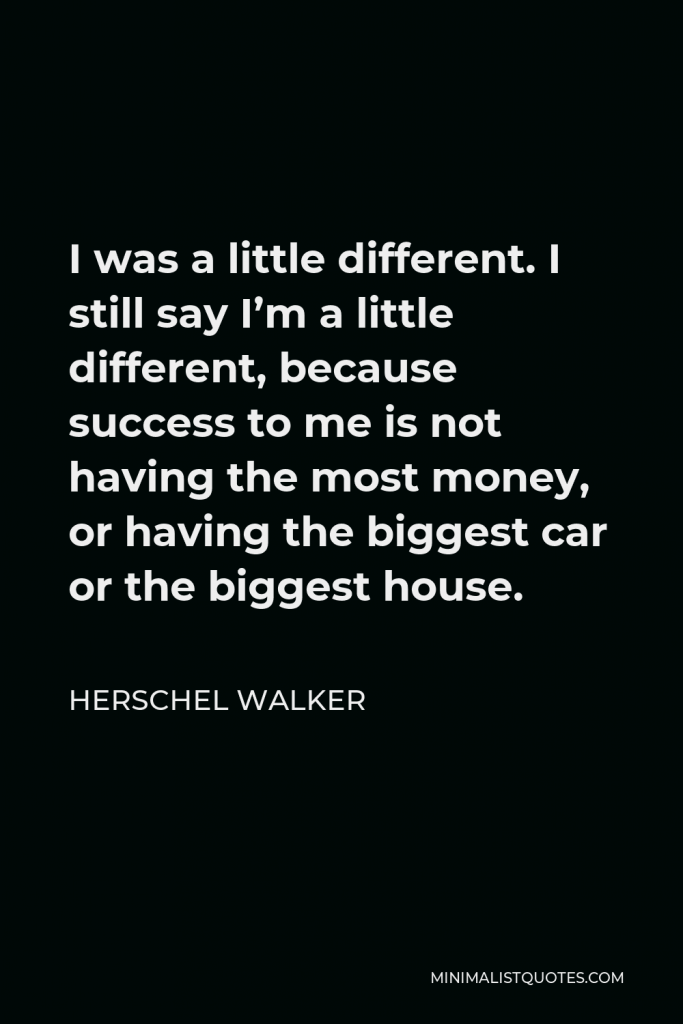 Herschel Walker Quote - I was a little different. I still say I’m a little different, because success to me is not having the most money, or having the biggest car or the biggest house.