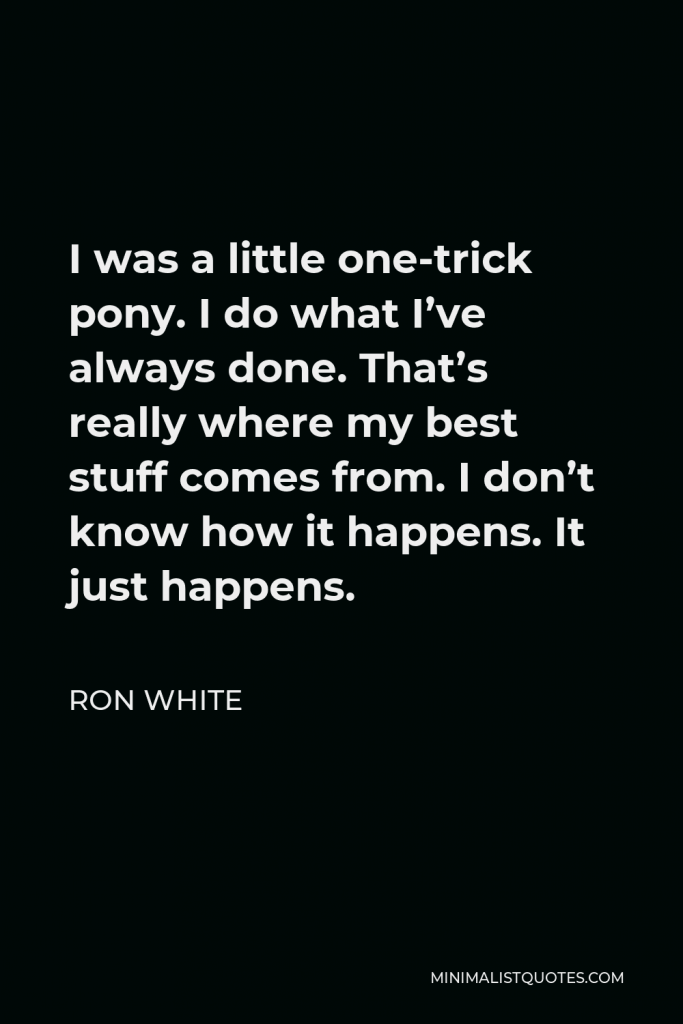Ron White Quote - I was a little one-trick pony. I do what I’ve always done. That’s really where my best stuff comes from. I don’t know how it happens. It just happens.