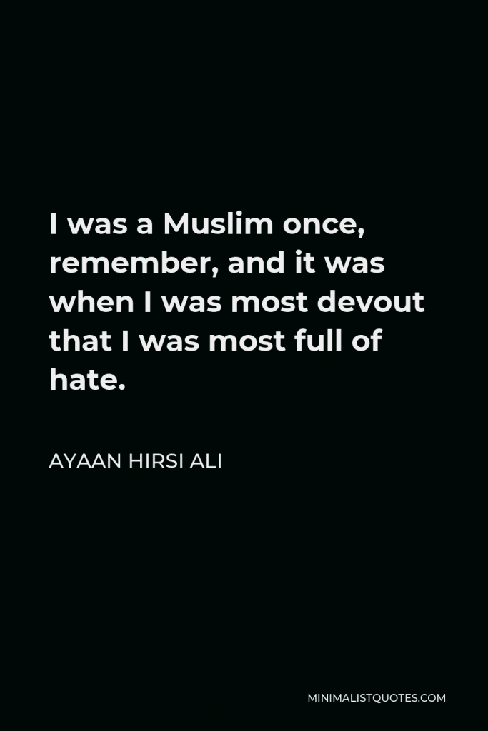 Ayaan Hirsi Ali Quote - I was a Muslim once, remember, and it was when I was most devout that I was most full of hate.