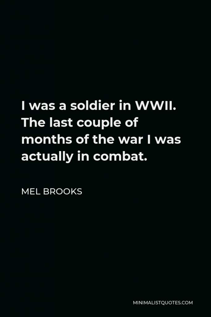 Mel Brooks Quote - I was a soldier in WWII. The last couple of months of the war I was actually in combat.
