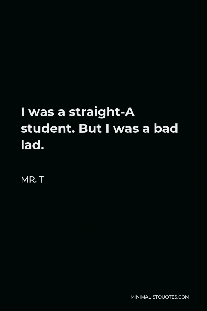 Mr. T Quote - I was a straight-A student. But I was a bad lad.
