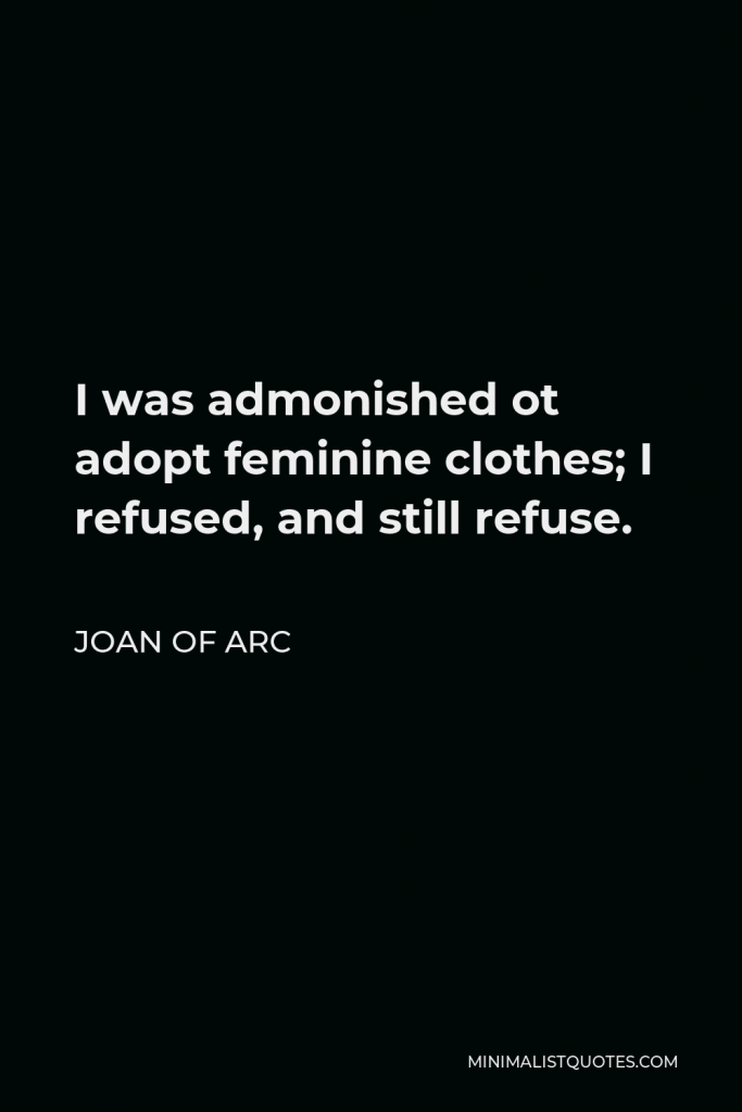 Joan of Arc Quote - I was admonished ot adopt feminine clothes; I refused, and still refuse.