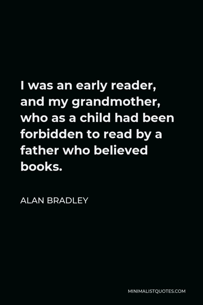 Alan Bradley Quote - I was an early reader, and my grandmother, who as a child had been forbidden to read by a father who believed books.