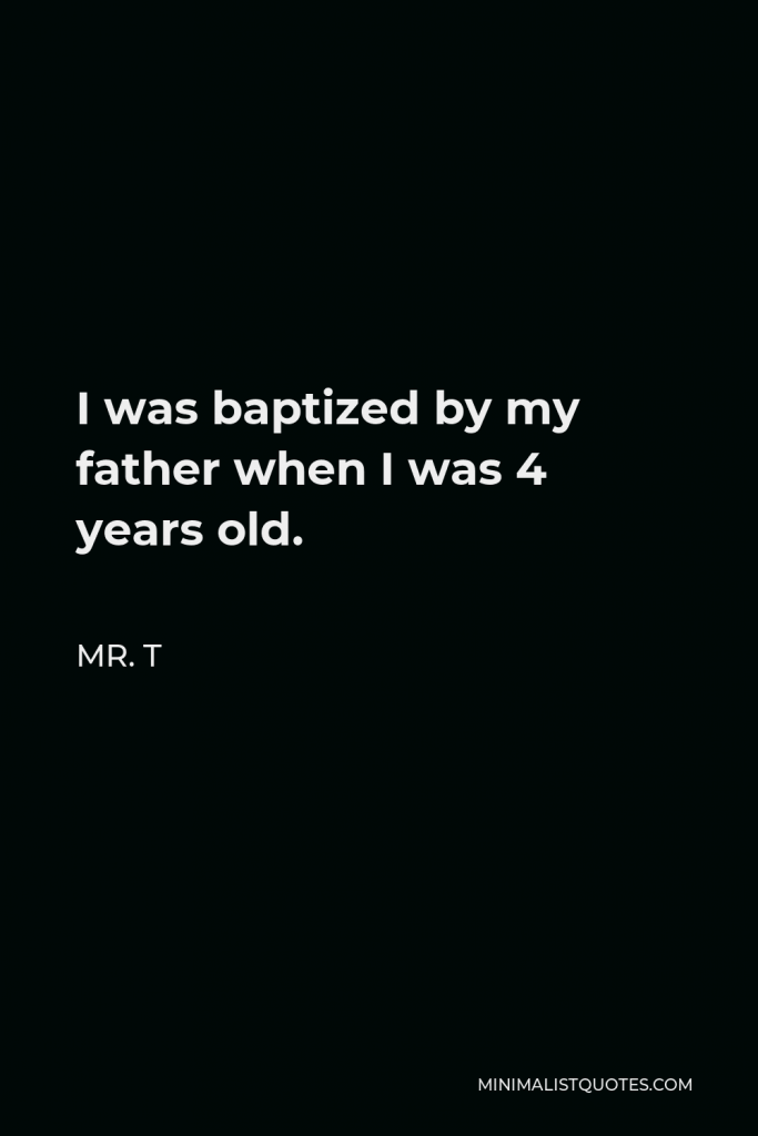 Mr. T Quote - I was baptized by my father when I was 4 years old.