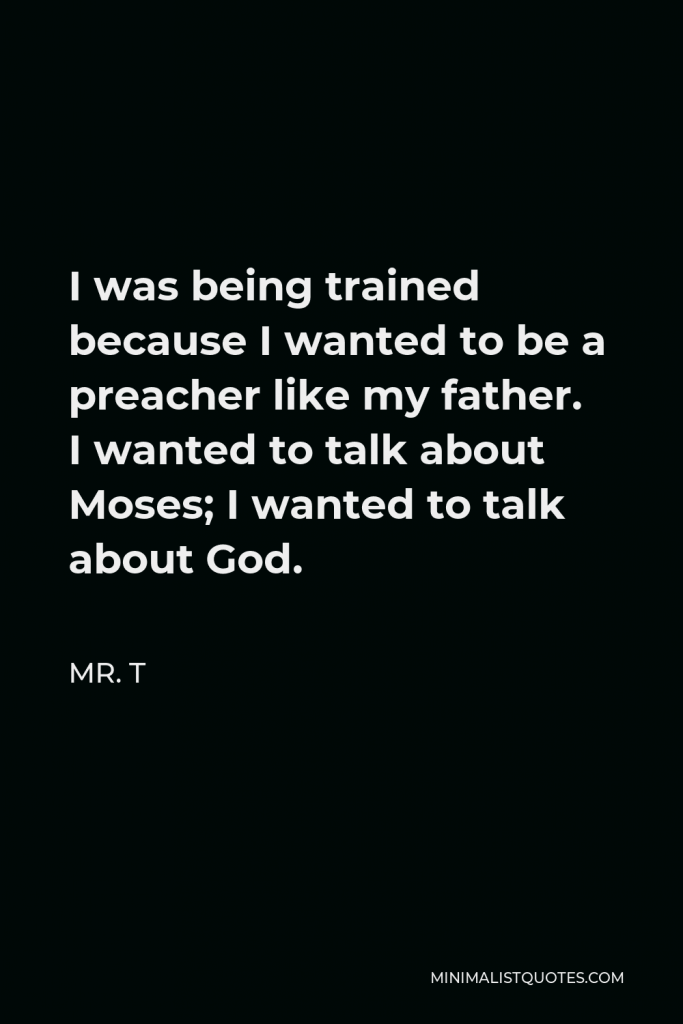 Mr. T Quote - I was being trained because I wanted to be a preacher like my father. I wanted to talk about Moses; I wanted to talk about God.