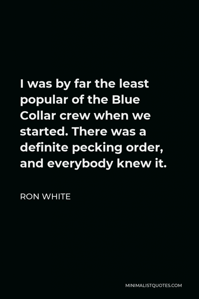 Ron White Quote - I was by far the least popular of the Blue Collar crew when we started. There was a definite pecking order, and everybody knew it.