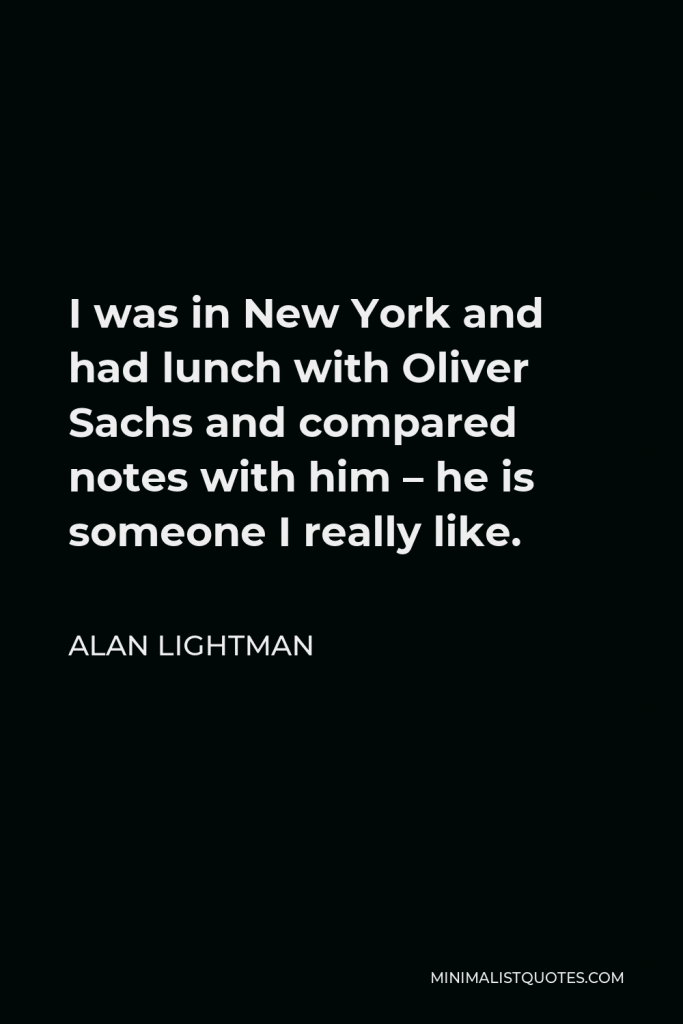 Alan Lightman Quote - I was in New York and had lunch with Oliver Sachs and compared notes with him – he is someone I really like.