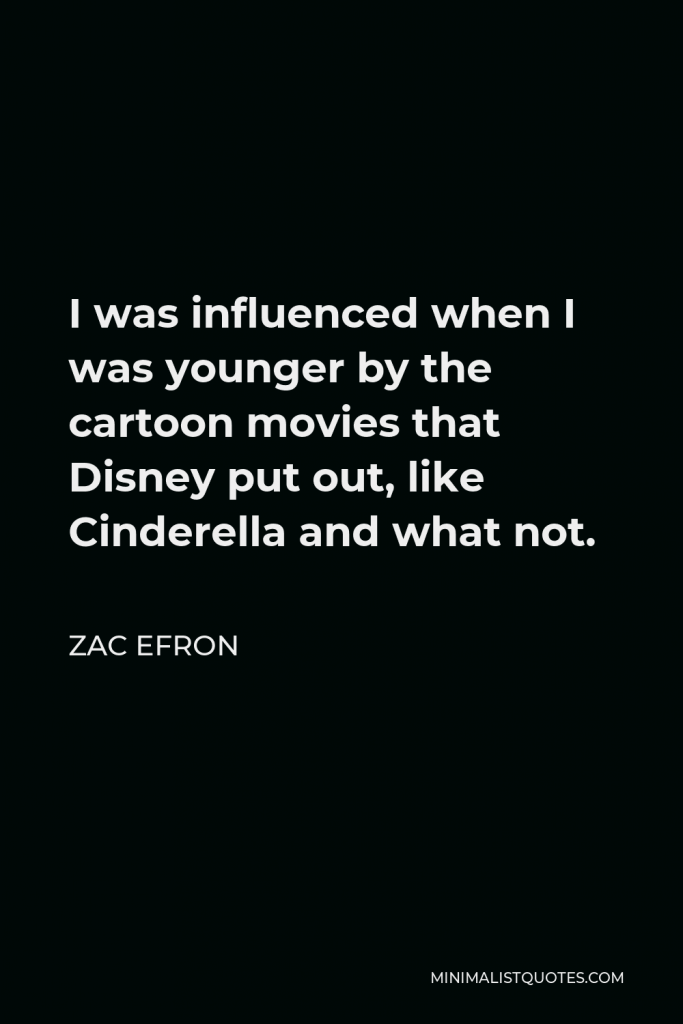 Zac Efron Quote - I was influenced when I was younger by the cartoon movies that Disney put out, like Cinderella and what not.