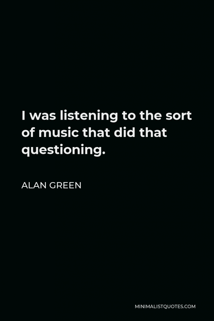 Alan Green Quote - I was listening to the sort of music that did that questioning.