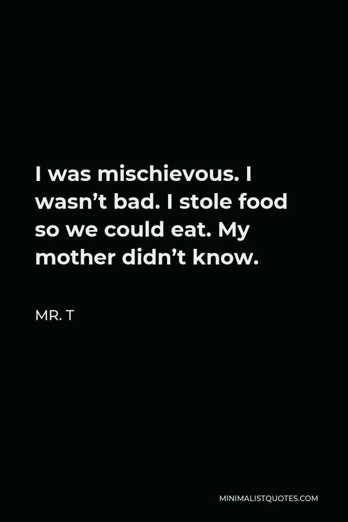 Mr. T Quote - I was mischievous. I wasn’t bad. I stole food so we could eat. My mother didn’t know.