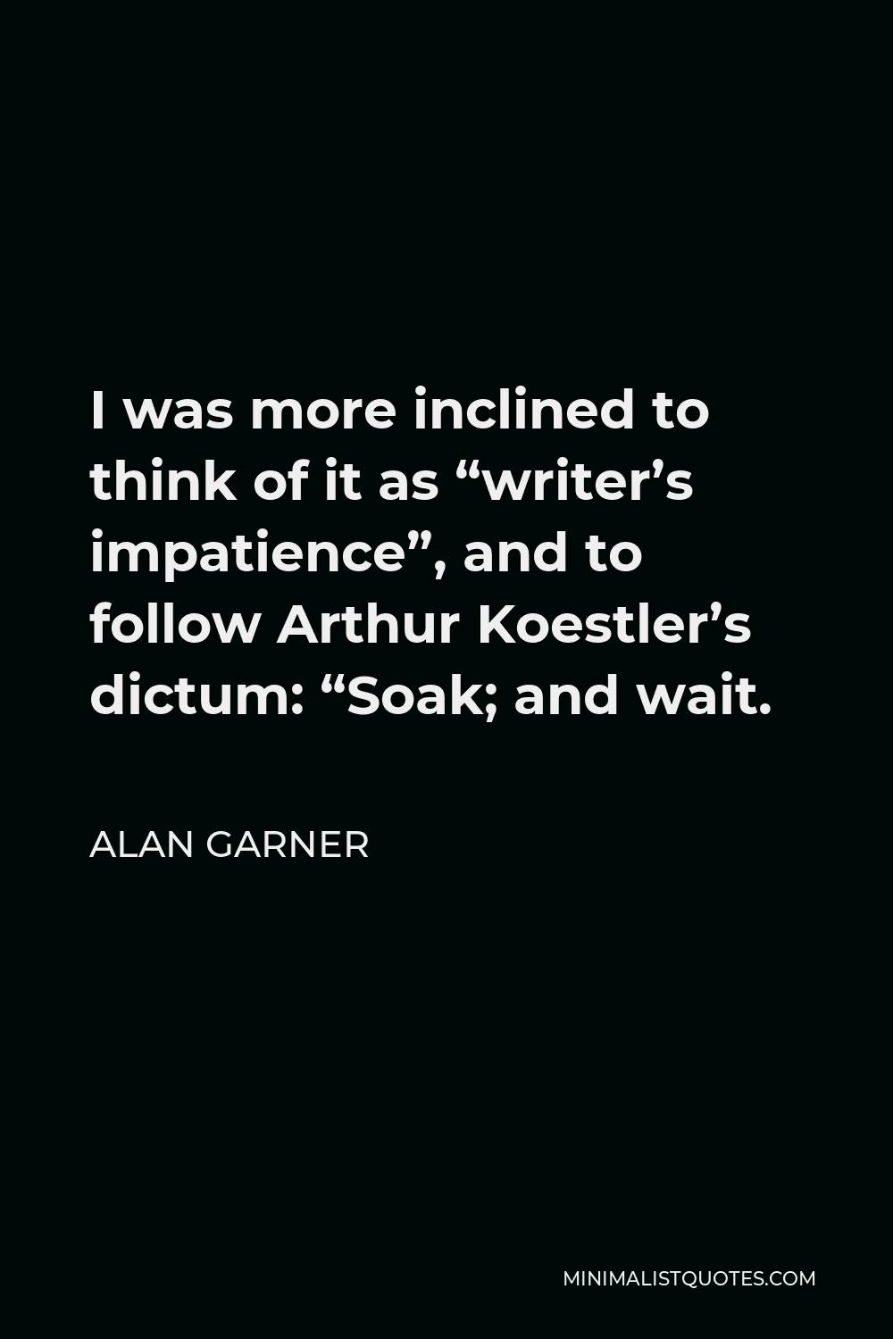 Alan Garner Quote - I was more inclined to think of it as “writer’s impatience”, and to follow Arthur Koestler’s dictum: “Soak; and wait.