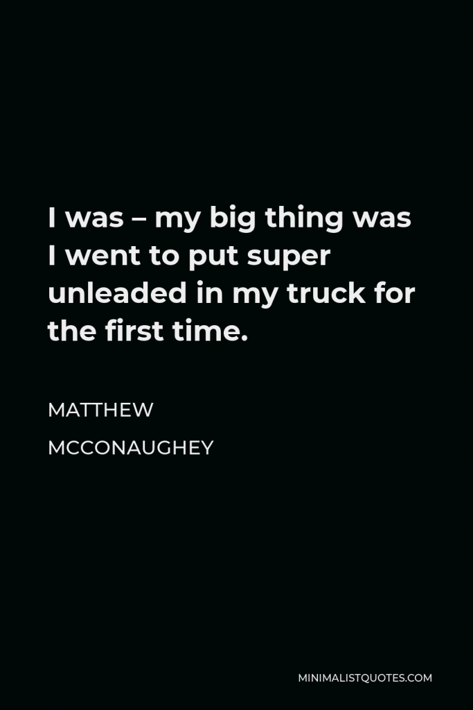 Matthew McConaughey Quote - I was – my big thing was I went to put super unleaded in my truck for the first time.