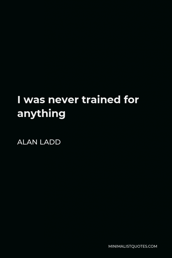 Alan Ladd Quote - I was never trained for anything