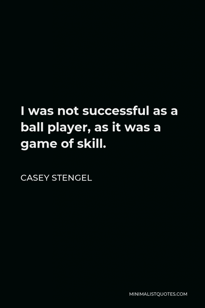 Casey Stengel Quote - I was not successful as a ball player, as it was a game of skill.