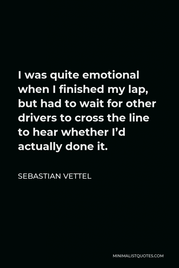 Sebastian Vettel Quote - I was quite emotional when I finished my lap, but had to wait for other drivers to cross the line to hear whether I’d actually done it.