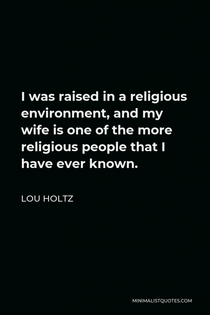 Lou Holtz Quote - I was raised in a religious environment, and my wife is one of the more religious people that I have ever known.