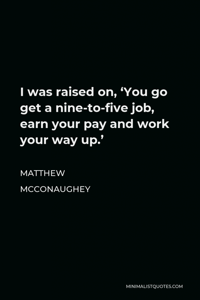 Matthew McConaughey Quote - I was raised on, ‘You go get a nine-to-five job, earn your pay and work your way up.’