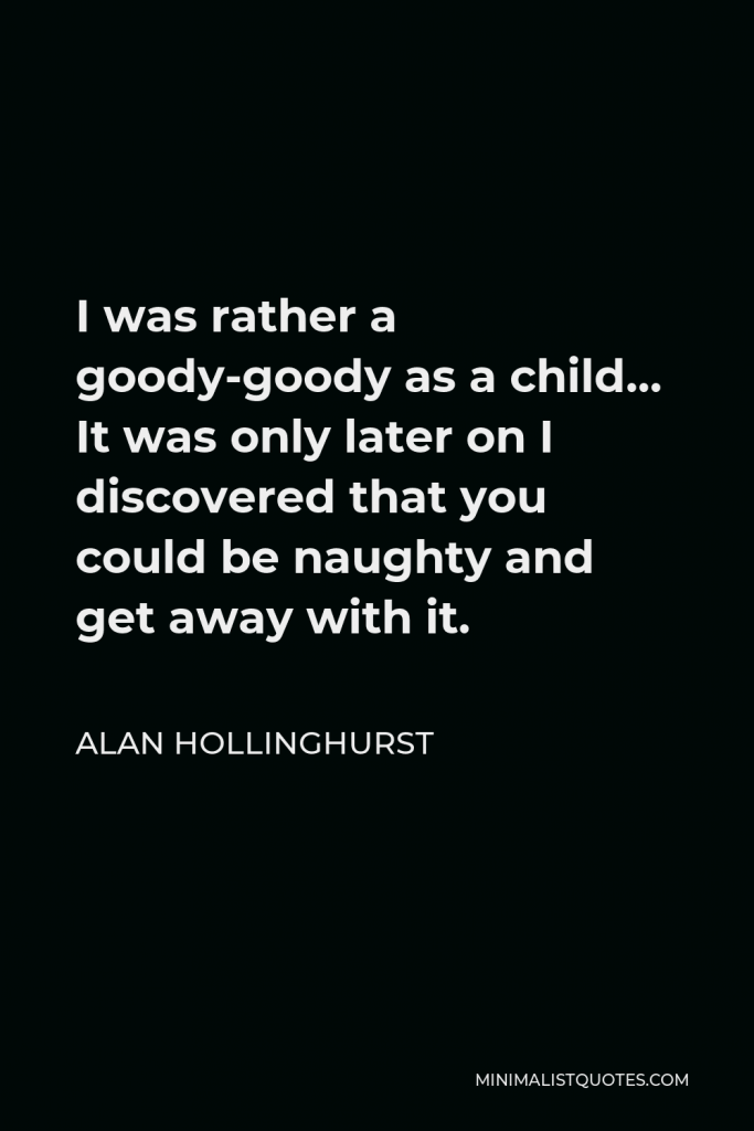Alan Hollinghurst Quote - I was rather a goody-goody as a child… It was only later on I discovered that you could be naughty and get away with it.