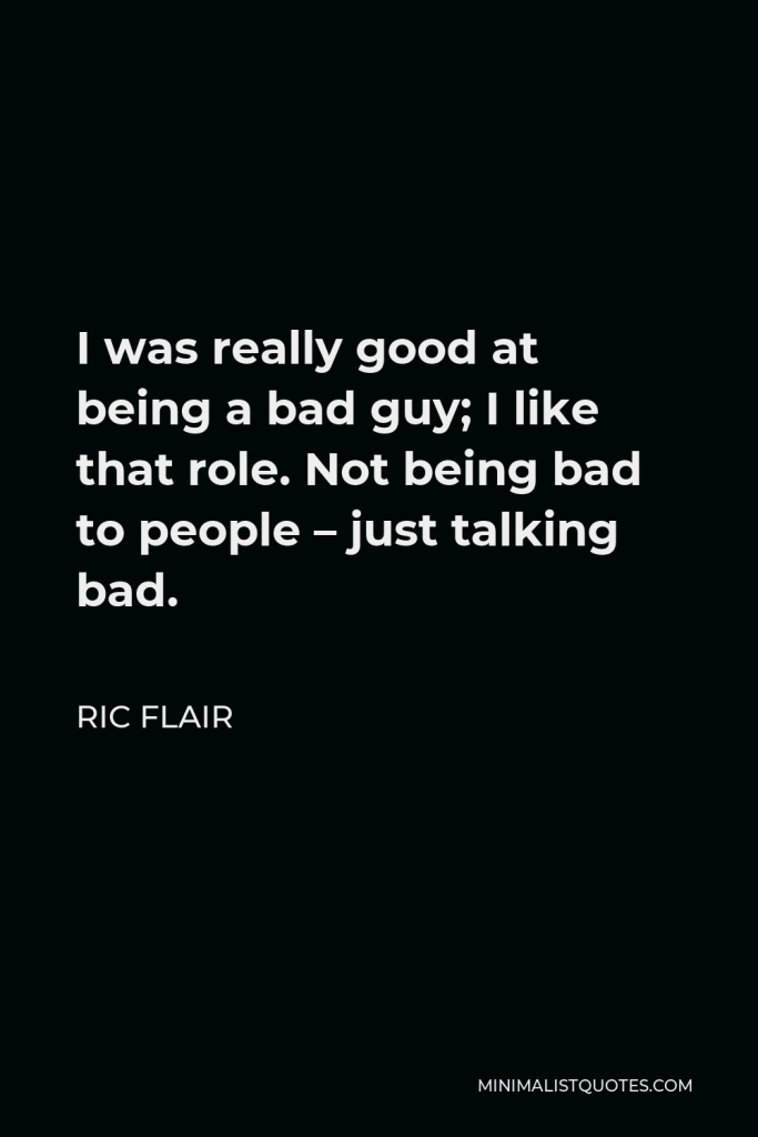 Ric Flair Quote - I was really good at being a bad guy; I like that role. Not being bad to people – just talking bad.