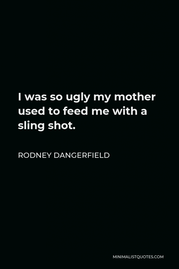 Rodney Dangerfield Quote - I was so ugly my mother used to feed me with a sling shot.