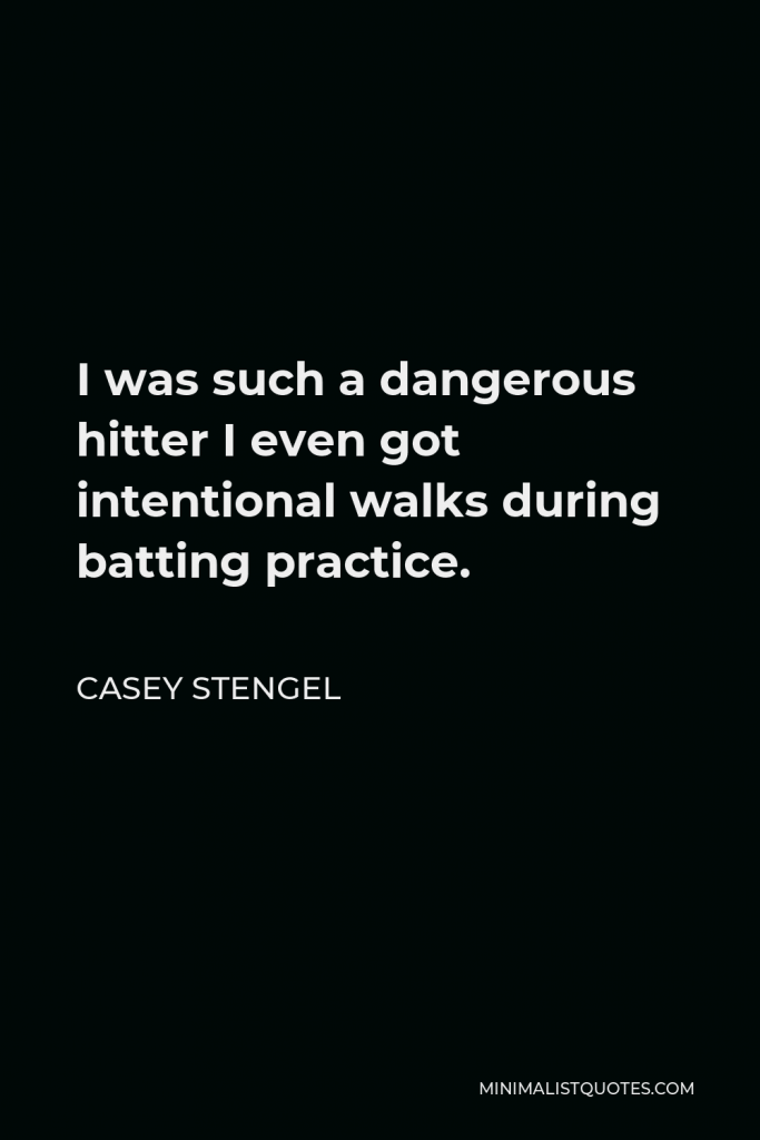 Casey Stengel Quote - I was such a dangerous hitter I even got intentional walks during batting practice.