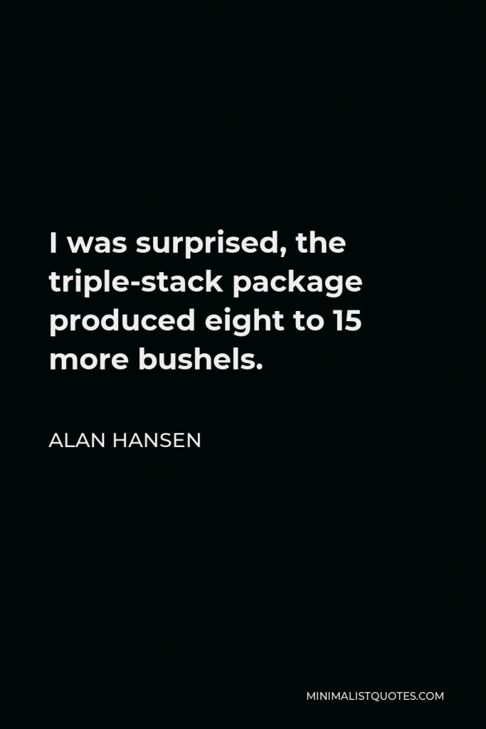 Alan Hansen Quote - I was surprised, the triple-stack package produced eight to 15 more bushels.